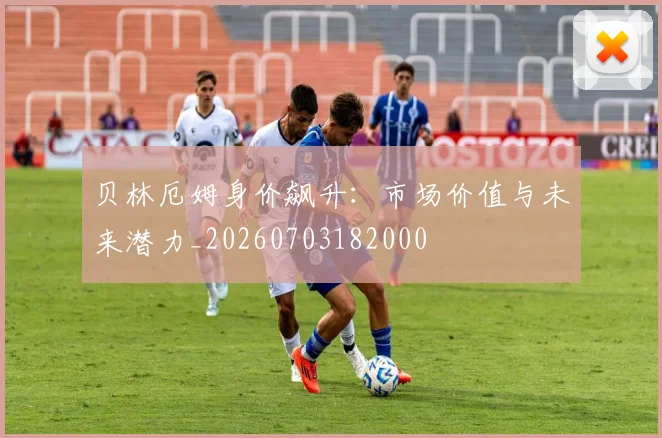 贝林厄姆身价飙升：市场价值与未来潜力_20260703182000