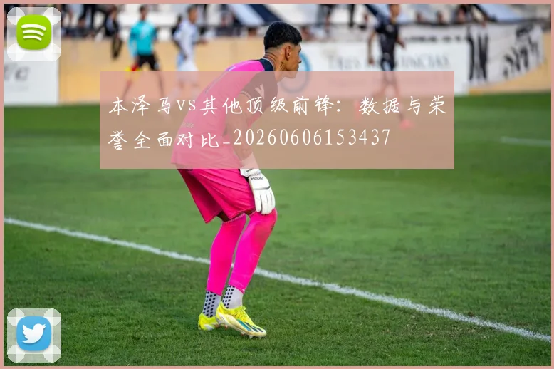 本泽马vs其他顶级前锋：数据与荣誉全面对比_20260606153437