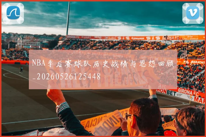NBA季后赛球队历史战绩与恩怨回顾_20260526125448