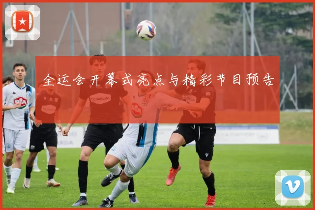 全运会开幕式亮点与精彩节目预告