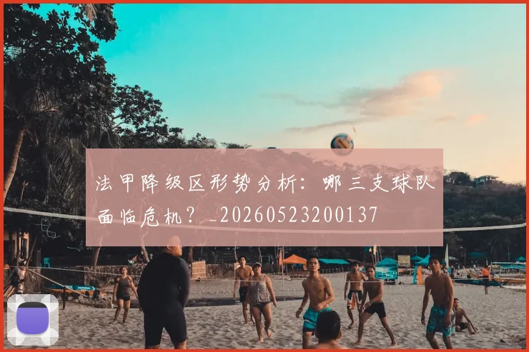 法甲降级区形势分析:哪三支球队面临危机?_20260523200137
