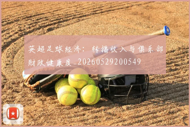 英超足球经济:转播收入与俱乐部财政健康度_20260529200549