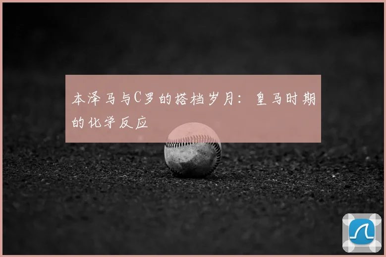 本泽马与C罗的搭档岁月：皇马时期的化学反应