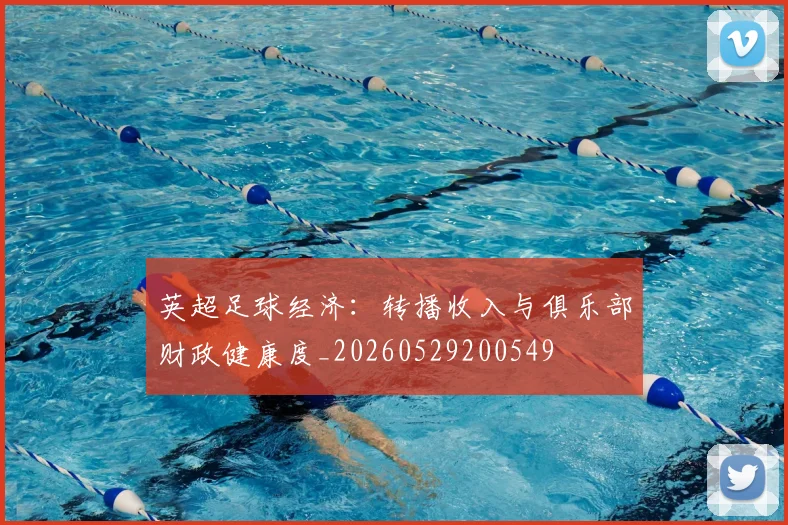 英超足球经济:转播收入与俱乐部财政健康度_20260529200549