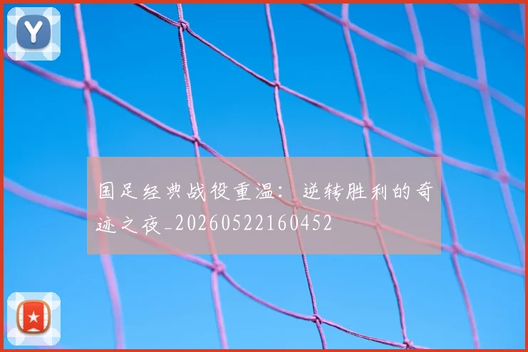 国足经典战役重温：逆转胜利的奇迹之夜_20260522160452
