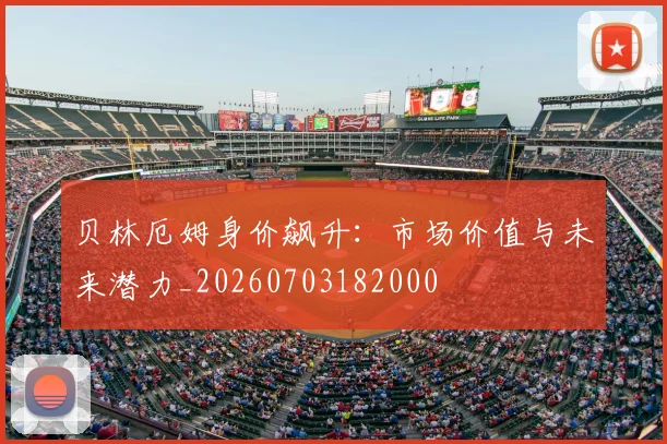 贝林厄姆身价飙升:市场价值与未来潜力_20260703182000