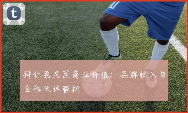 拜仁慕尼黑商业价值:品牌收入与合作伙伴解析