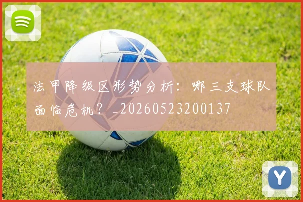 法甲降级区形势分析：哪三支球队面临危机？_20260523200137