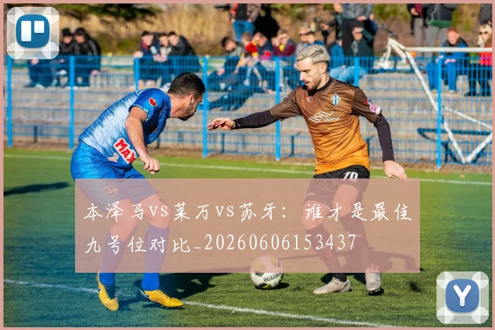 本泽马vs莱万vs苏牙：谁才是最佳九号位对比_20260606153437