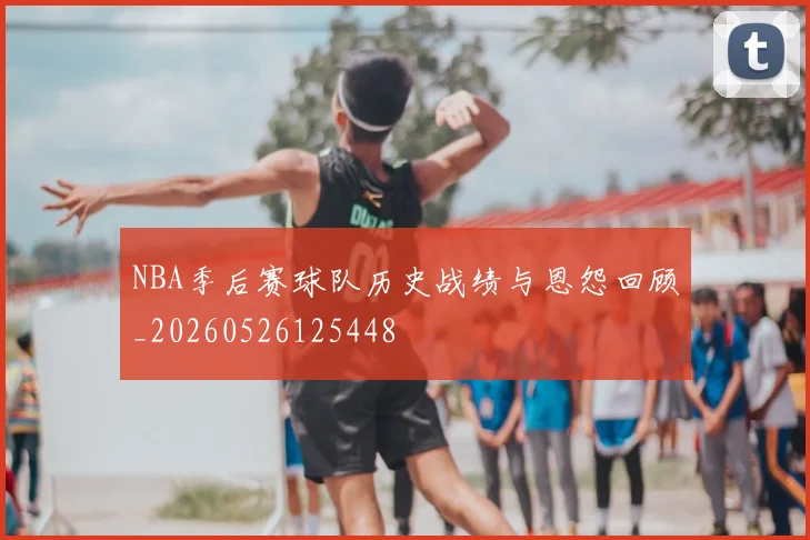 NBA季后赛球队历史战绩与恩怨回顾_20260526125448