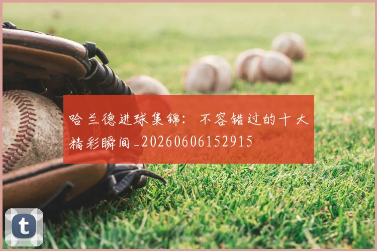 哈兰德进球集锦:不容错过的十大精彩瞬间_20260606152915