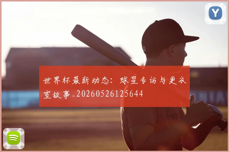 世界杯最新动态：球星专访与更衣室故事_20260526125644