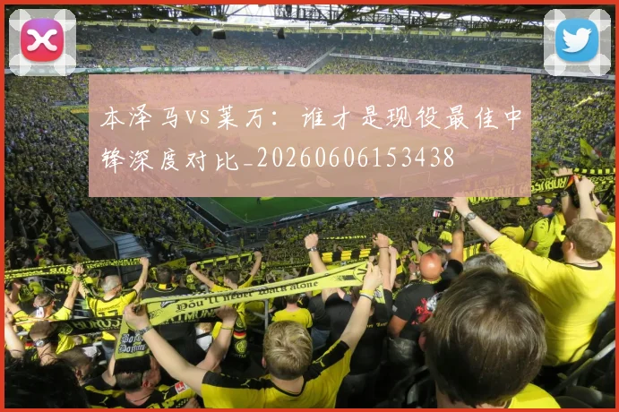 本泽马vs莱万：谁才是现役最佳中锋深度对比_20260606153438