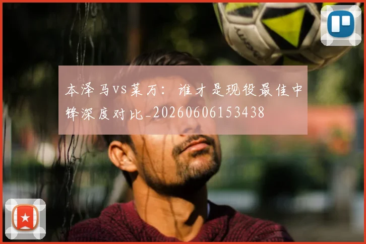 本泽马vs莱万:谁才是现役最佳中锋深度对比_20260606153438